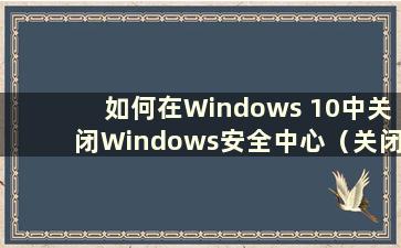 如何在Windows 10中关闭Windows安全中心（关闭Windows 10安全中心）
